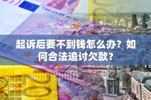 济南起诉后要不到钱怎么办？如何合法追讨欠款？