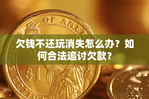 济南欠钱不还玩消失怎么办？如何合法追讨欠款？