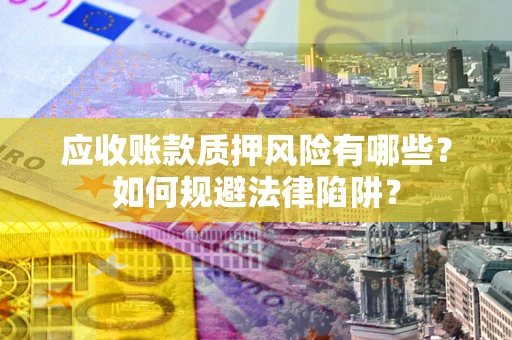 济南应收账款质押风险有哪些？如何规避法律陷阱？