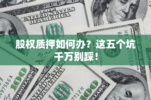 济南股权质押如何办？这五个坑千万别踩！