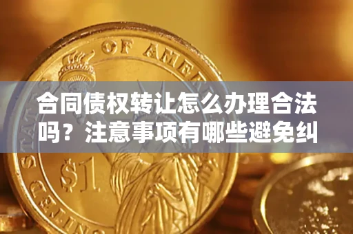 济南合同债权转让怎么办理合法吗？注意事项有哪些避免纠纷？
