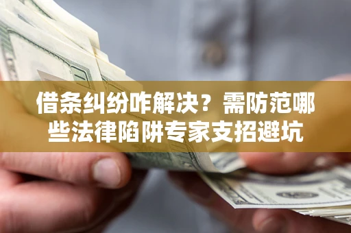 济南借条纠纷咋解决？需防范哪些法律陷阱专家支招避坑