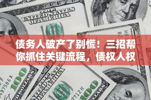 济南债务人破产了别慌！三招帮你抓住关键流程，债权人权益不再缩水
