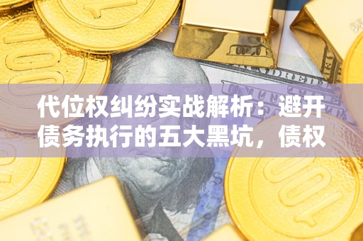 济南代位权纠纷实战解析：避开债务执行的五大黑坑，债权人必看指南