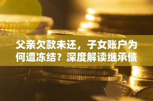 济南父亲欠款未还，子女账户为何遭冻结？深度解读继承债务迷局