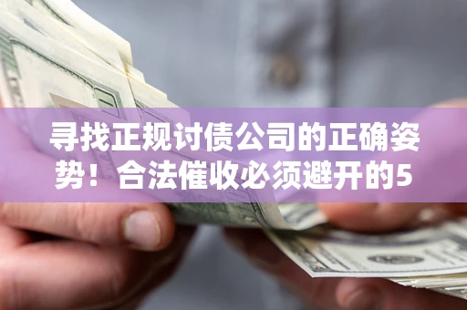 济南寻找正规讨债公司的正确姿势！合法催收必须避开的5大雷区