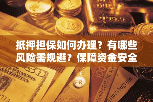 济南抵押担保如何办理？有哪些风险需规避？保障资金安全