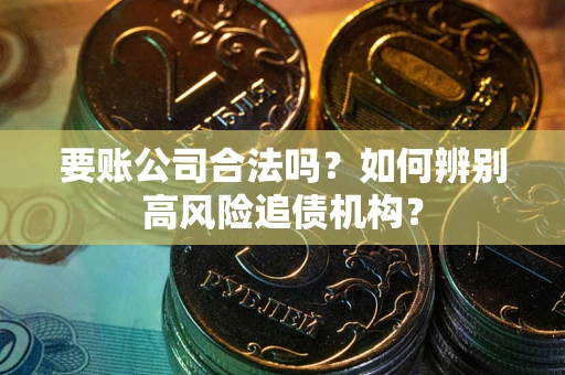 济南要账公司合法吗？如何辨别高风险追债机构？