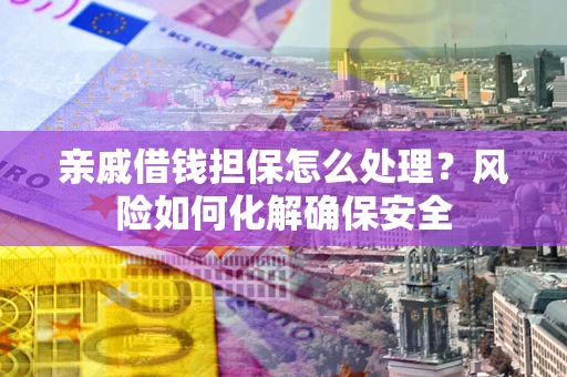 济南亲戚借钱担保怎么处理？风险如何化解确保安全