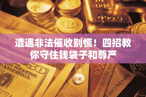 济南遭遇非法催收别慌！四招教你守住钱袋子和尊严