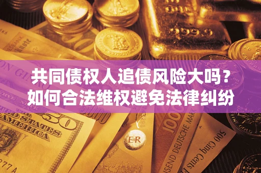 济南共同债权人追债风险大吗?如何合法维权避免法律纠纷? 济南共同债权人追债风险大吗?如何合法维权避免法律纠纷?