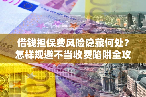济南借钱担保费风险隐藏何处？怎样规避不当收费陷阱全攻略！