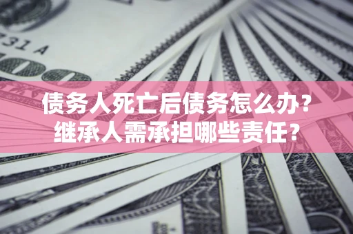 济南债务人死亡后债务怎么办？继承人需承担哪些责任？
