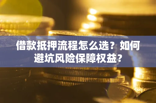 济南借款抵押流程怎么选？如何避坑风险保障权益？