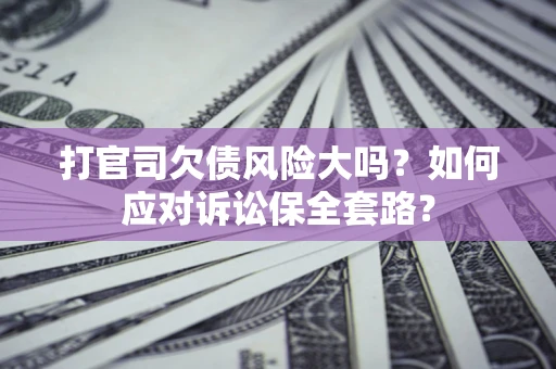 济南打官司欠债风险大吗？如何应对诉讼保全套路？
