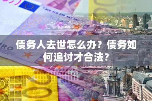 济南债务人去世怎么办？债务如何追讨才合法？