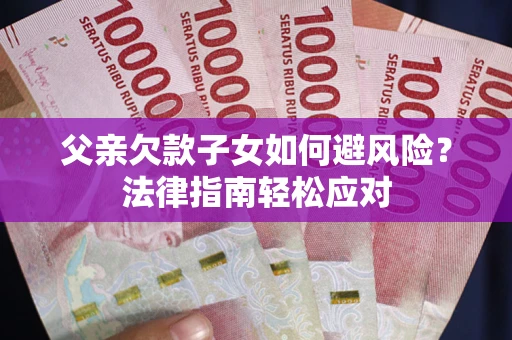 济南父亲欠款子女如何避风险？法律指南轻松应对