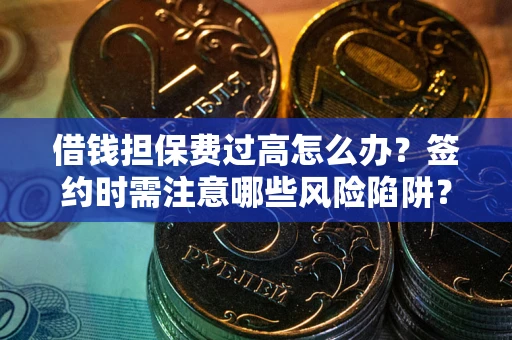 济南借钱担保费过高怎么办？签约时需注意哪些风险陷阱？