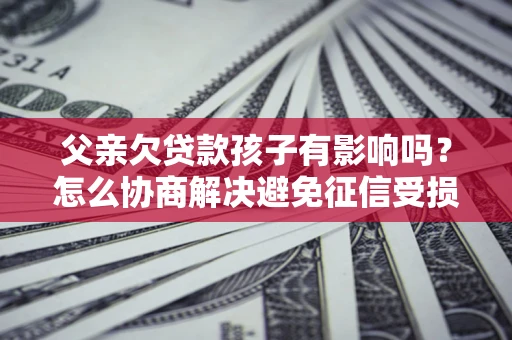 济南父亲欠贷款孩子有影响吗？怎么协商解决避免征信受损？