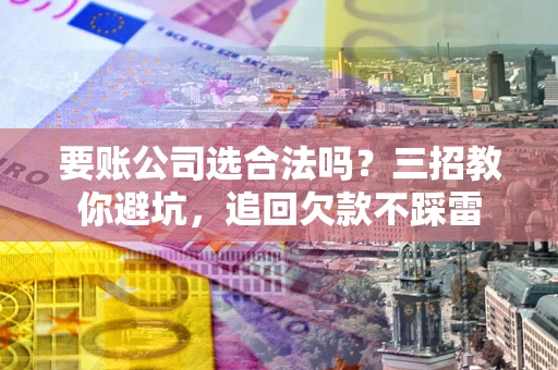 济南要账公司选合法吗？三招教你避坑，追回欠款不踩雷