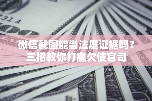 济南微信截图能当法庭证据吗？三招教你打赢欠债官司