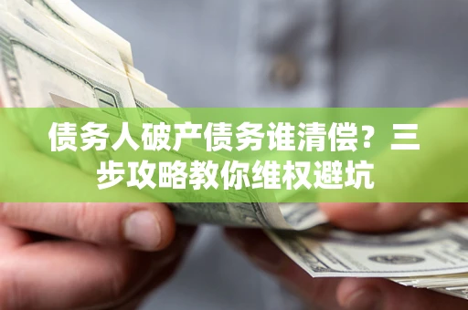济南债务人破产债务谁清偿?三步攻略教你维权避坑 济南债务人破产债务谁清偿?三步攻略教你维权避坑