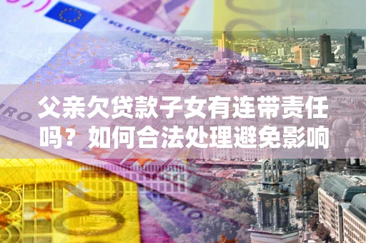 济南父亲欠贷款子女有连带责任吗？如何合法处理避免影响？