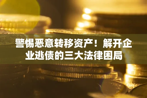 济南警惕恶意转移资产！解开企业逃债的三大法律困局