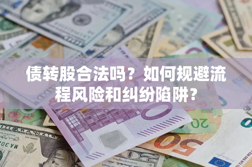 济南债转股合法吗？如何规避流程风险和纠纷陷阱？