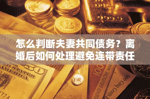 济南怎么判断夫妻共同债务？离婚后如何处理避免连带责任？