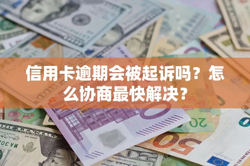 济南信用卡逾期会被起诉吗？怎么协商最快解决？