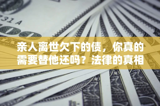 济南亲人离世欠下的债，你真的需要替他还吗？法律的真相或许与你想的不一样