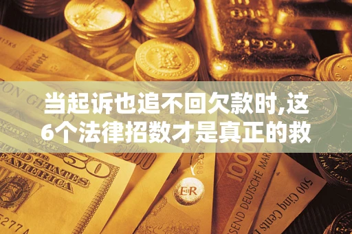 济南当起诉也追不回欠款时,这6个法律招数才是真正的救命稻草