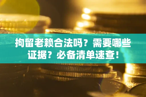 济南拘留老赖合法吗？需要哪些证据？必备清单速查！