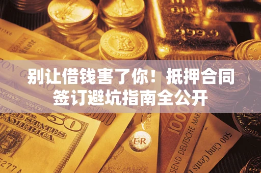 济南别让借钱害了你！抵押合同签订避坑指南全公开
