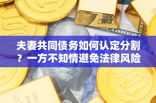 济南夫妻共同债务如何认定分割？一方不知情避免法律风险必看！