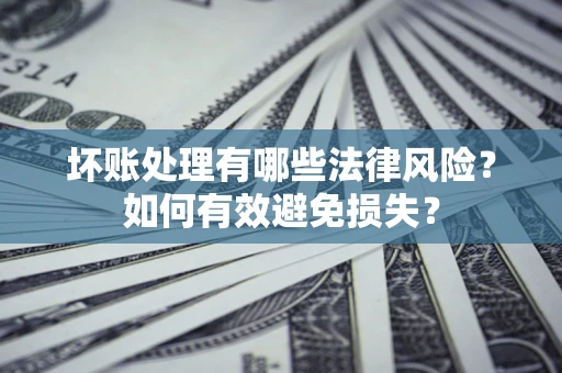 济南坏账处理有哪些法律风险？如何有效避免损失？