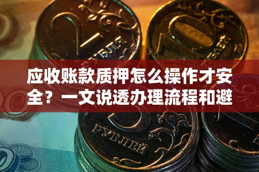 济南应收账款质押怎么操作才安全？一文说透办理流程和避险绝招